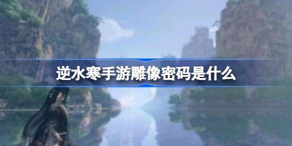 逆水寒手游雕像密码是多少-《逆水寒手游》朝花夕拾五攻略