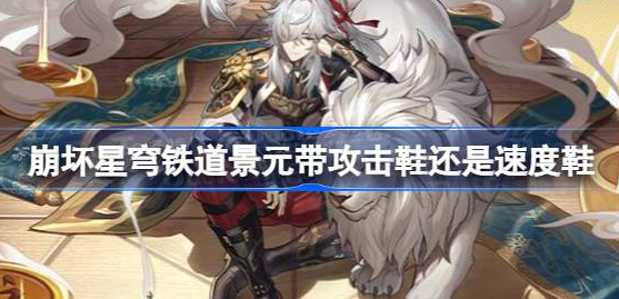 崩坏星穹铁道景元带攻击鞋还是速度鞋-景元鞋子属性推荐分享