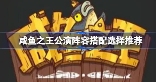 咸鱼之王公演阵容怎么搭配-咸鱼之王公演阵容搭配推荐介绍