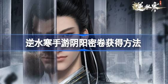 逆水寒手游阴阳密卷怎么获得-逆水寒手游阴阳密卷上下卷获取方法介绍