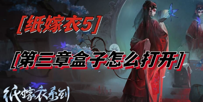 纸嫁衣5第三章盒子怎么开-纸嫁衣5第三章盒子打开方法介绍
