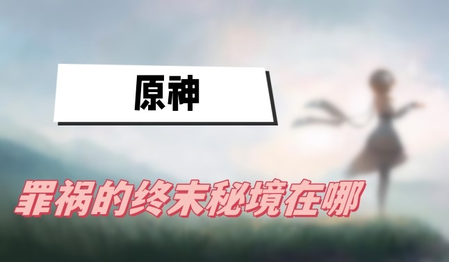 原神罪祸的终末秘境在哪里-原神罪祸的终末秘境位置攻略