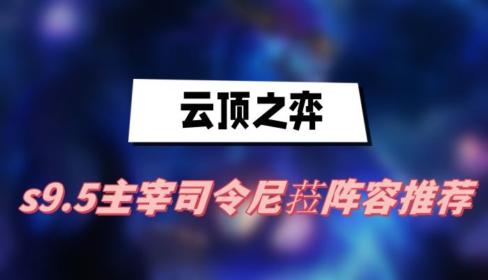 云顶之弈s9.5主宰司令尼菈阵容怎么选择-云顶之弈s9.5主宰司令尼菈阵容分享