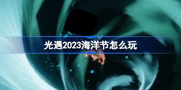 光遇2023海洋节活动玩法攻略-光遇2023海洋节活动玩法介绍
