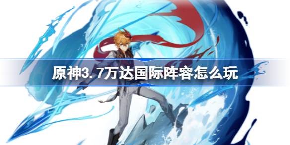 原神万达国际阵容怎么玩-3.7万达国际阵容玩法攻略