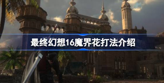 最终幻想16魔界花怎么打-最终幻想16魔界花打法教程