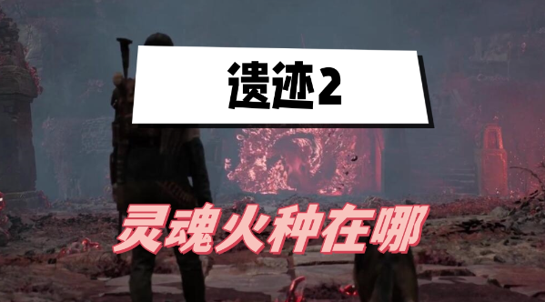 遗迹2灵魂火种在哪里-遗迹2灵魂火种获取位置攻略