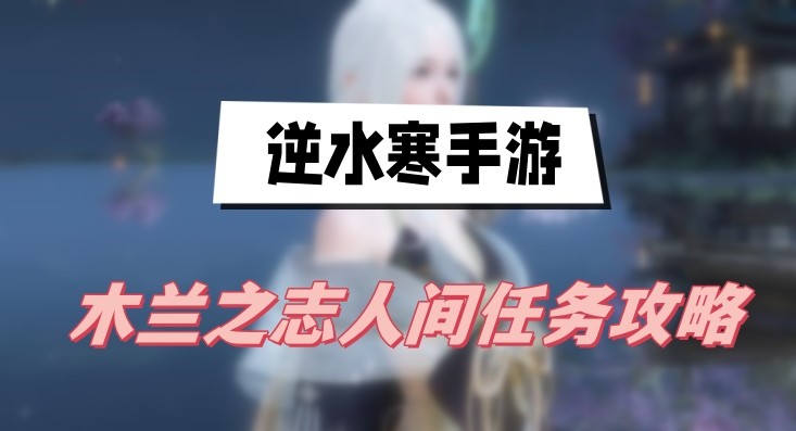 逆水寒手游木兰之志人间任务怎么做-逆水寒手游木兰之志人间任务分享